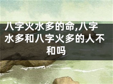 八字火水多的命,八字水多和八字火多的人不和吗