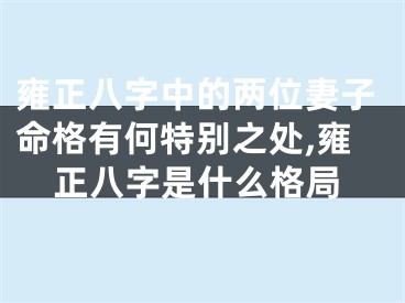 雍正八字中的两位妻子命格有何特别之处,雍正八字是什么格局