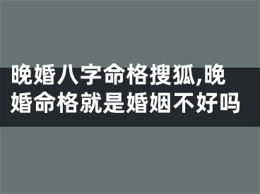 晚婚八字命格搜狐,晚婚命格就是婚姻不好吗