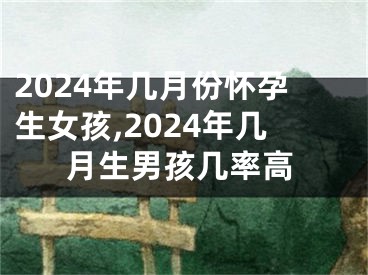 2024年几月份怀孕生女孩,2024年几月生男孩几率高