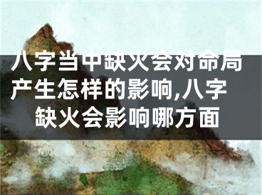 八字当中缺火会对命局产生怎样的影响,八字缺火会影响哪方面