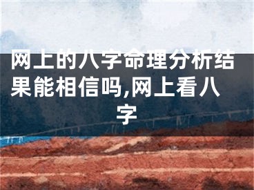 网上的八字命理分析结果能相信吗,网上看八字