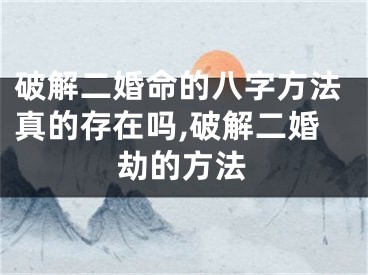 破解二婚命的八字方法真的存在吗,破解二婚劫的方法