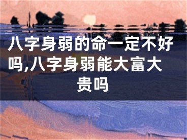 八字身弱的命一定不好吗,八字身弱能大富大贵吗