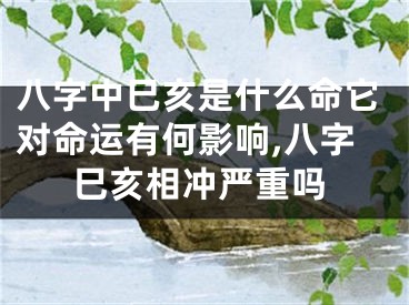 八字中巳亥是什么命它对命运有何影响,八字巳亥相冲严重吗