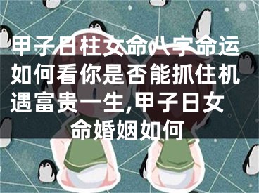 甲子日柱女命八字命运如何看你是否能抓住机遇富贵一生,甲子日女命婚姻如何