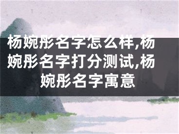 杨婉彤名字怎么样,杨婉彤名字打分测试,杨婉彤名字寓意
