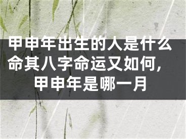 甲申年出生的人是什么命其八字命运又如何,甲申年是哪一月