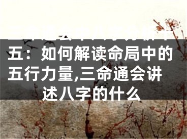 三命通会中八字分析十五：如何解读命局中的五行力量,三命通会讲述八字的什么