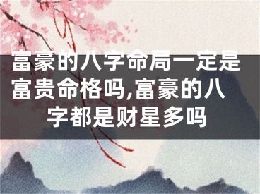 富豪的八字命局一定是富贵命格吗,富豪的八字都是财星多吗
