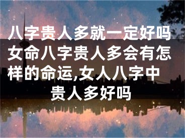 八字贵人多就一定好吗女命八字贵人多会有怎样的命运,女人八字中贵人多好吗