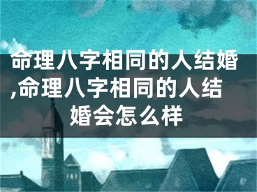 命理八字相同的人结婚,命理八字相同的人结婚会怎么样