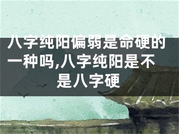 八字纯阳偏弱是命硬的一种吗,八字纯阳是不是八字硬