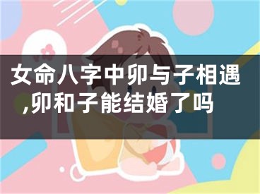 女命八字中卯与子相遇,卯和子能结婚了吗