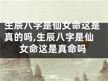 生辰八字是仙女命这是真的吗,生辰八字是仙女命这是真命吗