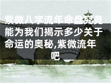 紫微八字流年命盘究竟能为我们揭示多少关于命运的奥秘,紫微流年吧