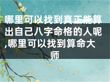 哪里可以找到真正能算出自己八字命格的人呢,哪里可以找到算命大师