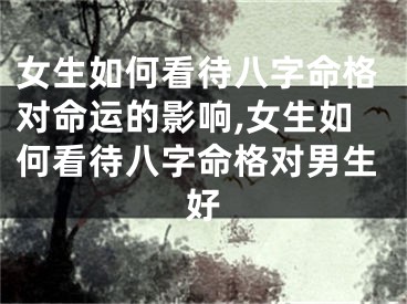 女生如何看待八字命格对命运的影响,女生如何看待八字命格对男生好