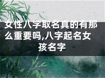 女性八字取名真的有那么重要吗,八字起名女孩名字