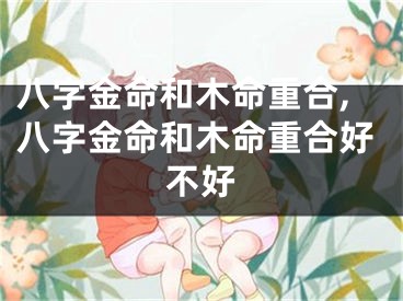 八字金命和木命重合,八字金命和木命重合好不好