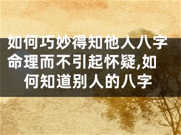如何巧妙得知他人八字命理而不引起怀疑,如何知道别人的八字