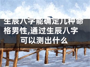 生辰八字能确定几种命格男性,通过生辰八字可以测出什么