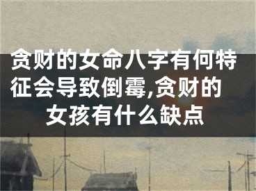 贪财的女命八字有何特征会导致倒霉,贪财的女孩有什么缺点