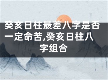 癸亥日柱最差八字是否一定命苦,癸亥日柱八字组合