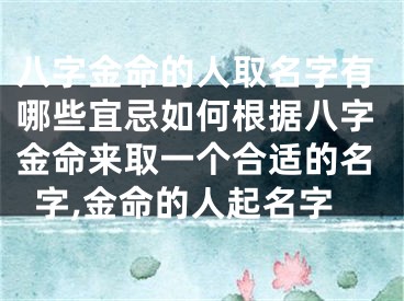八字金命的人取名字有哪些宜忌如何根据八字金命来取一个合适的名字,金命的人起名字