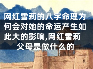 网红雪莉的八字命理为何会对她的命运产生如此大的影响,网红雪莉父母是做什么的
