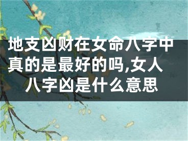 地支凶财在女命八字中真的是最好的吗,女人八字凶是什么意思