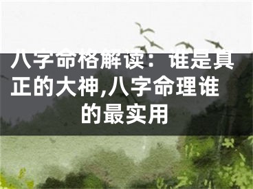 八字命格解读：谁是真正的大神,八字命理谁的最实用