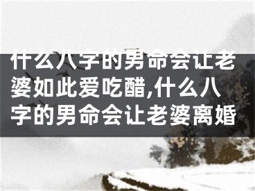 什么八字的男命会让老婆如此爱吃醋,什么八字的男命会让老婆离婚