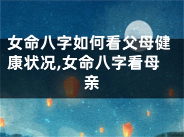 女命八字如何看父母健康状况,女命八字看母亲