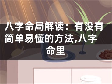 八字命局解读：有没有简单易懂的方法,八字命里