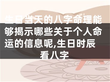 生日当天的八字命理能够揭示哪些关于个人命运的信息呢,生日时辰看八字