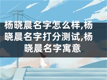 杨晓晨名字怎么样,杨晓晨名字打分测试,杨晓晨名字寓意