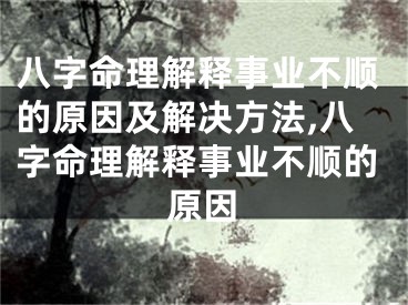 八字命理解释事业不顺的原因及解决方法,八字命理解释事业不顺的原因