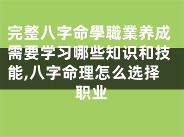 完整八字命學職業养成需要学习哪些知识和技能,八字命理怎么选择职业