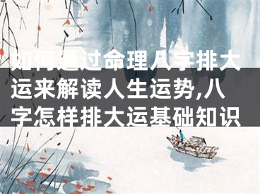 如何通过命理八字排大运来解读人生运势,八字怎样排大运基础知识