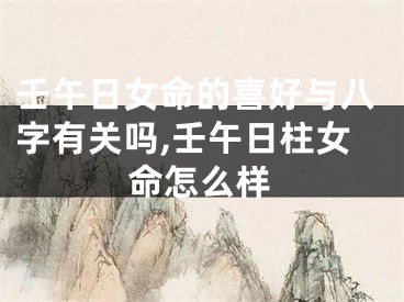 壬午日女命的喜好与八字有关吗,壬午日柱女命怎么样