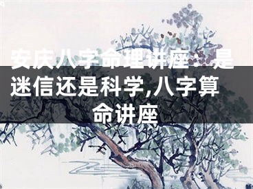 安庆八字命理讲座：是迷信还是科学,八字算命讲座