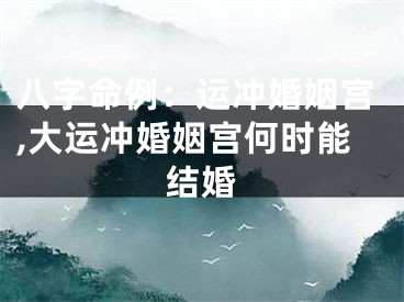 八字命例：运冲婚姻宫,大运冲婚姻宫何时能结婚