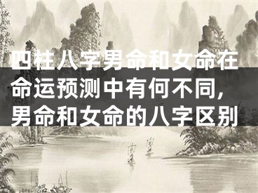 四柱八字男命和女命在命运预测中有何不同,男命和女命的八字区别
