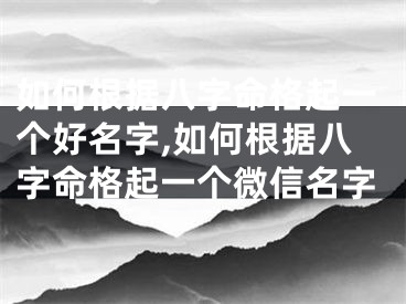 如何根据八字命格起一个好名字,如何根据八字命格起一个微信名字