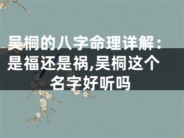 吴桐的八字命理详解：是福还是祸,吴桐这个名字好听吗