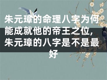 朱元璋的命理八字为何能成就他的帝王之位,朱元璋的八字是不是最好