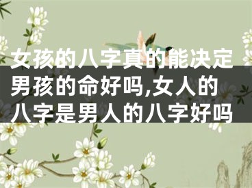 女孩的八字真的能决定男孩的命好吗,女人的八字是男人的八字好吗