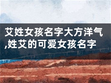 艾姓女孩名字大方洋气,姓艾的可爱女孩名字