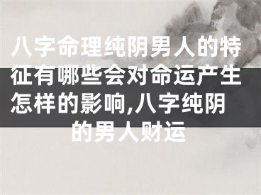 八字命理纯阴男人的特征有哪些会对命运产生怎样的影响,八字纯阴的男人财运